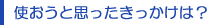 使おうと思ったきっかけは?
